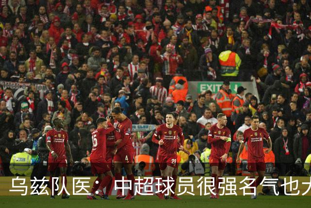 乌兹队医：中超球员很强名气也大；不解卡帅为何在意大利不受认可
